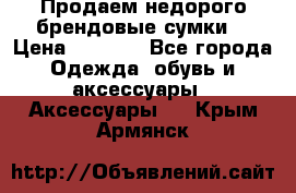 Продаем недорого брендовые сумки  › Цена ­ 3 500 - Все города Одежда, обувь и аксессуары » Аксессуары   . Крым,Армянск